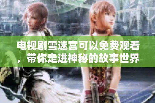 电视剧雪迷宫可以免费观看，带你走进神秘的故事世界