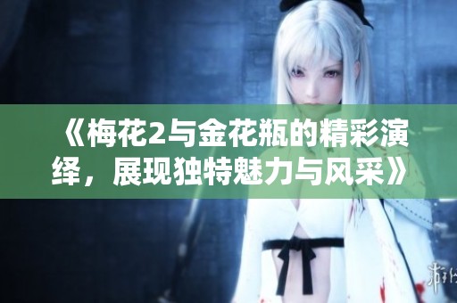 《梅花2与金花瓶的精彩演绎，展现独特魅力与风采》