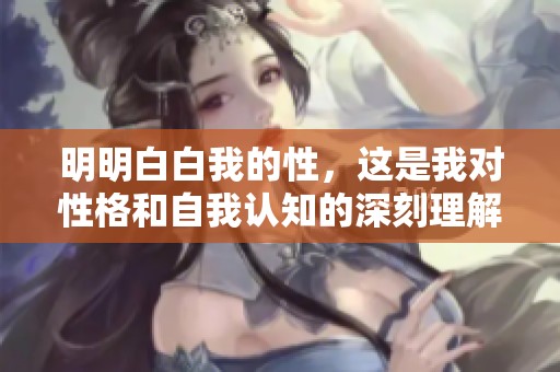 明明白白我的性，这是我对性格和自我认知的深刻理解与探索