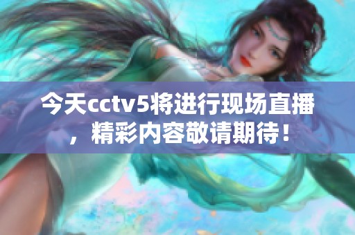 今天cctv5将进行现场直播，精彩内容敬请期待！