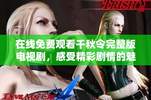 在线免费观看千秋令完整版电视剧，感受精彩剧情的魅力与震撼