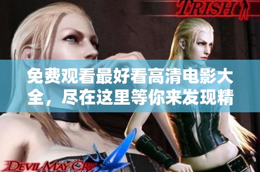 免费观看最好看高清电影大全，尽在这里等你来发现精彩影片
