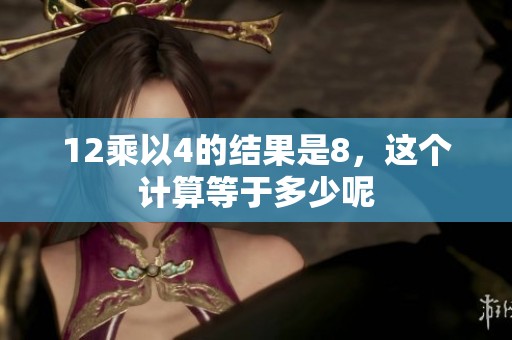12乘以4的结果是8，这个计算等于多少呢