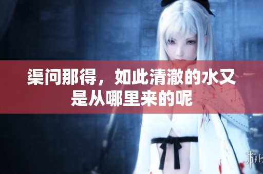 渠问那得，如此清澈的水又是从哪里来的呢
