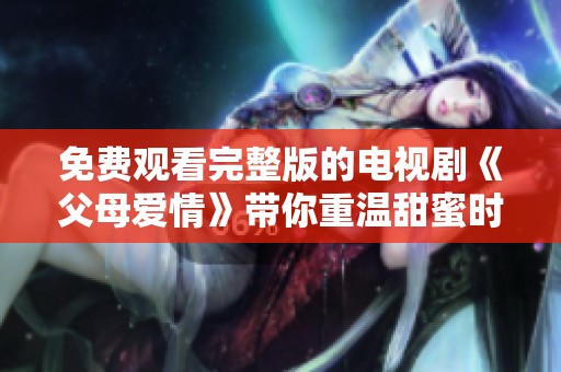 免费观看完整版的电视剧《父母爱情》带你重温甜蜜时光