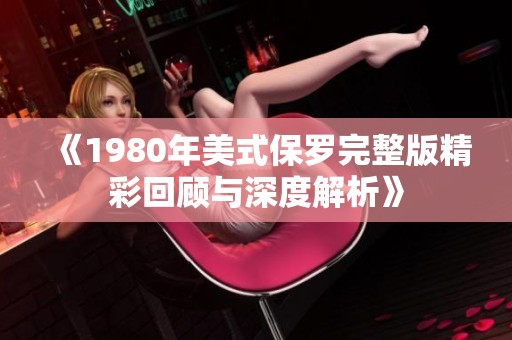 《1980年美式保罗完整版精彩回顾与深度解析》