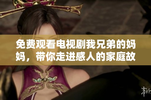 免费观看电视剧我兄弟的妈妈，带你走进感人的家庭故事