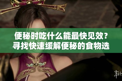 便秘时吃什么能最快见效？寻找快速缓解便秘的食物选择。