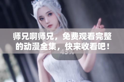 师兄啊师兄，免费观看完整的动漫全集，快来收看吧！