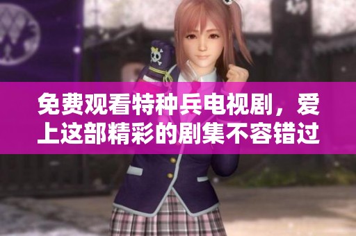 免费观看特种兵电视剧，爱上这部精彩的剧集不容错过