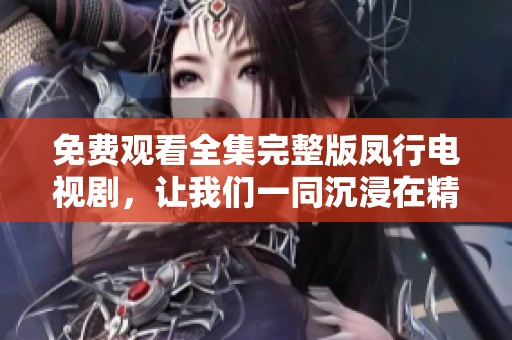 免费观看全集完整版凤行电视剧，让我们一同沉浸在精彩剧情中