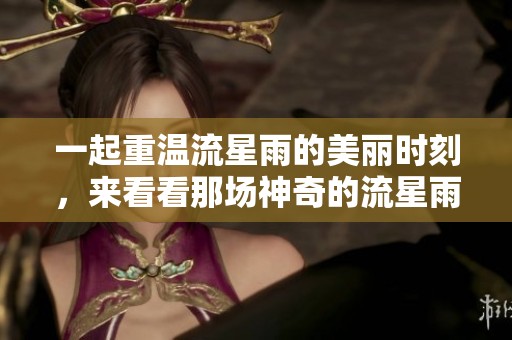 一起重温流星雨的美丽时刻，来看看那场神奇的流星雨吧