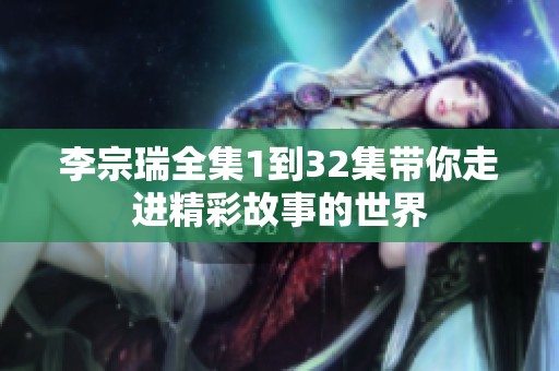 李宗瑞全集1到32集带你走进精彩故事的世界