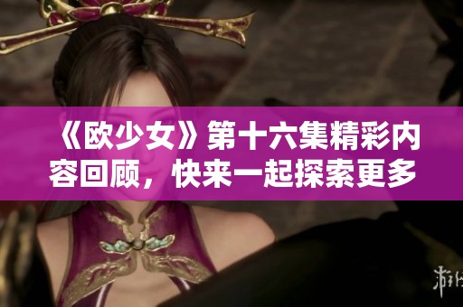 《欧少女》第十六集精彩内容回顾，快来一起探索更多惊喜吧