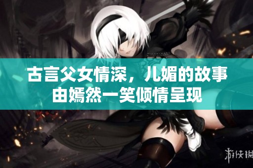 古言父女情深，儿媚的故事由嫣然一笑倾情呈现