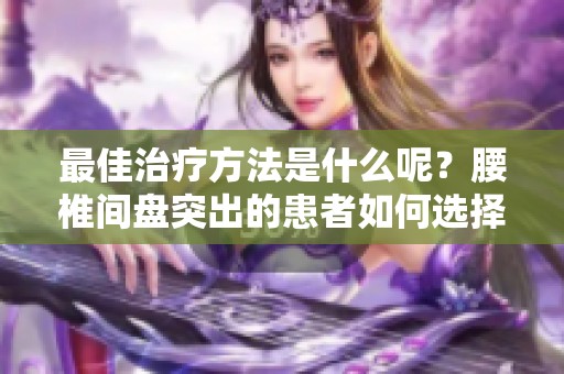 最佳治疗方法是什么呢？腰椎间盘突出的患者如何选择合适的方案？