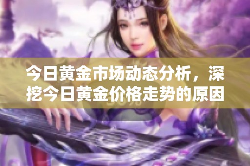 今日黄金市场动态分析，深挖今日黄金价格走势的原因与影响
