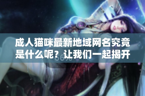 **猫咪最新地域网名究竟是什么呢？让我们一起揭开它的神秘面纱吧！
