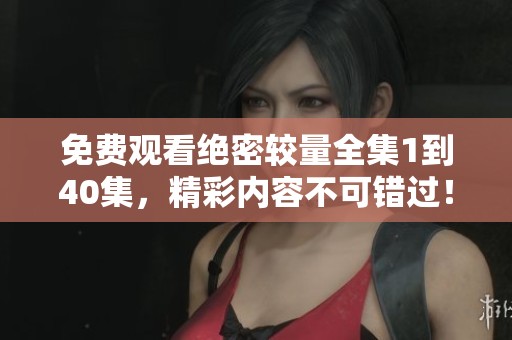免费观看绝密较量全集1到40集，精彩内容不可错过！