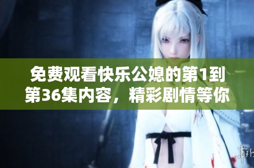 免费观看快乐公媳的第1到第36集内容，精彩剧情等你来体验！
