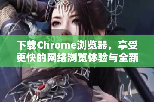 下载Chrome浏览器，享受更快的网络浏览体验与全新功能