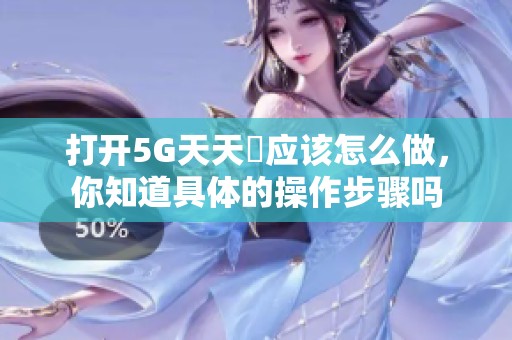 打开5G天天奭应该怎么做，你知道具体的操作步骤吗
