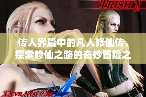 传人界篇中的凡人修仙传，探索修仙之路的奇妙冒险之旅