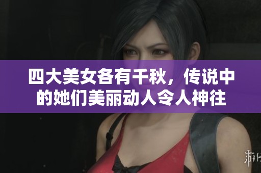 四大美女各有千秋，传说中的她们美丽动人令人神往