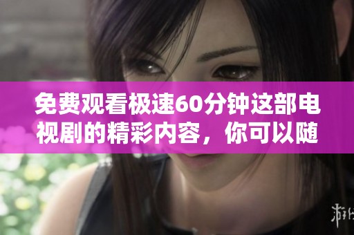 免费观看极速60分钟这部电视剧的精彩内容，你可以随时来观看哦