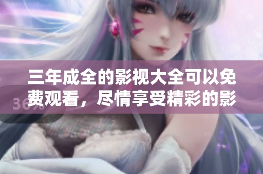 三年成全的影视大全可以免费观看，尽情享受精彩的影视内容吧