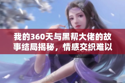 我的360天与黑帮大佬的故事结局揭秘，情感交织难以忘怀