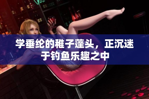 学垂纶的稚子蓬头，正沉迷于钓鱼乐趣之中