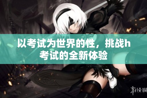 以考试为世界的性，挑战h考试的全新体验
