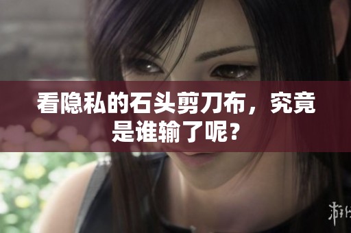 看隐私的石头剪刀布，究竟是谁输了呢？