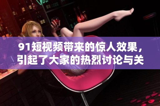9 1短视频带来的惊人效果，引起了大家的热烈讨论与关注