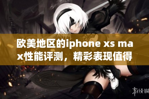 欧美地区的iphone xs max性能评测，精彩表现值得期待
