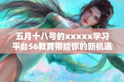 **十八号的xxxxx学习平台56教育带给你的新机遇与挑战