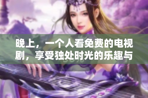 晚上，一个人看免费的电视剧，享受独处时光的乐趣与放松。