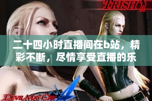 二十四小时直播间在b站，精彩不断，尽情享受直播的乐趣！