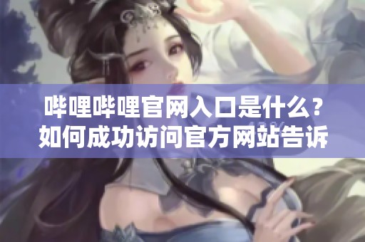 哔哩哔哩官网入口是什么？如何成功访问官方网站告诉你相关信息