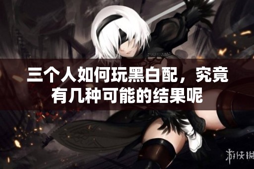 三个人如何玩黑白配，究竟有几种可能的结果呢