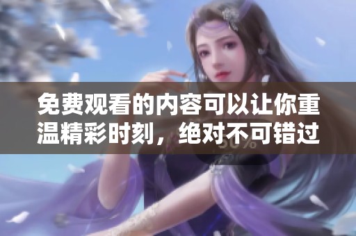 免费观看的内容可以让你重温精彩时刻，绝对不可错过的精彩享受！
