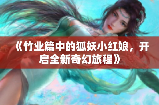 《竹业篇中的狐妖小红娘，开启全新奇幻旅程》