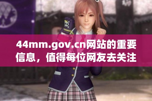 44mm.gov.cn网站的重要信息，值得每位网友去关注，探索更多精彩内容。