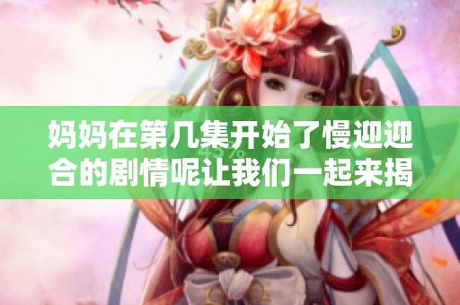妈妈在第几集开始了慢迎迎合的剧情呢让我们一起来揭晓这个问题