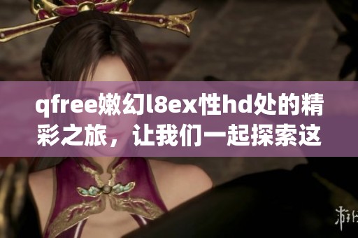 qfree嫩幻l8ex性hd处的精彩之旅，让我们一起探索这个神秘的世界