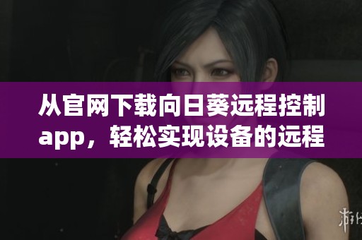 从官网下载向日葵远程控制app，轻松实现设备的远程管理与控制