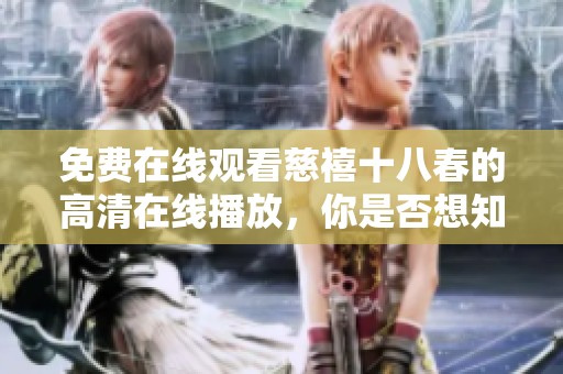 免费在线观看慈禧十八春的高清在线播放，你是否想知道更多精彩内容呢？