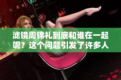 滤镜周锦礼到底和谁在一起呢？这个问题引发了许多人的关注和讨论。
