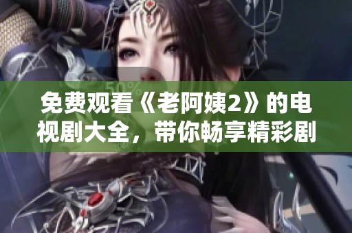 免费观看《老阿姨2》的电视剧大全，带你畅享精彩剧集内容